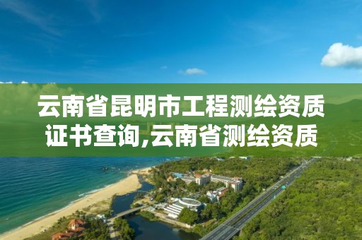 云南省昆明市工程測繪資質證書查詢,云南省測繪資質證書延期公告。