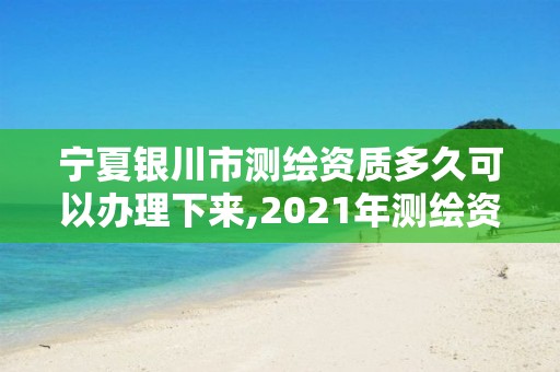 寧夏銀川市測繪資質多久可以辦理下來,2021年測繪資質辦理。