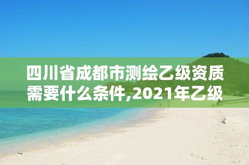 四川省成都市測繪乙級資質需要什么條件,2021年乙級測繪資質申報材料。