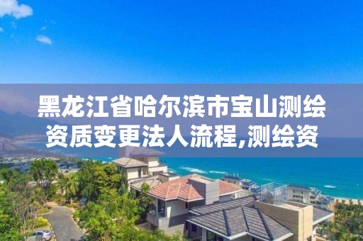 黑龍江省哈爾濱市寶山測繪資質變更法人流程,測繪資質單位名稱變更。