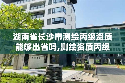 湖南省長沙市測繪丙級資質(zhì)能夠出省嗎,測繪資質(zhì)丙級什么意思。