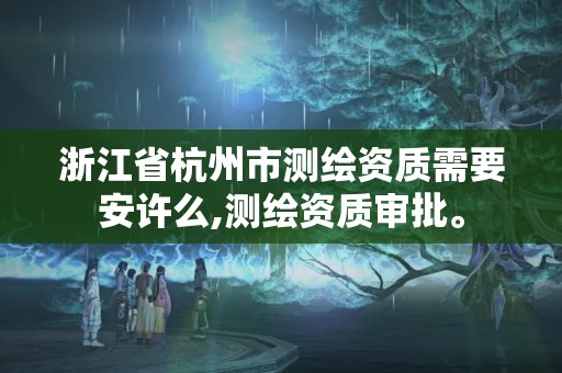 浙江省杭州市測繪資質需要安許么,測繪資質審批。