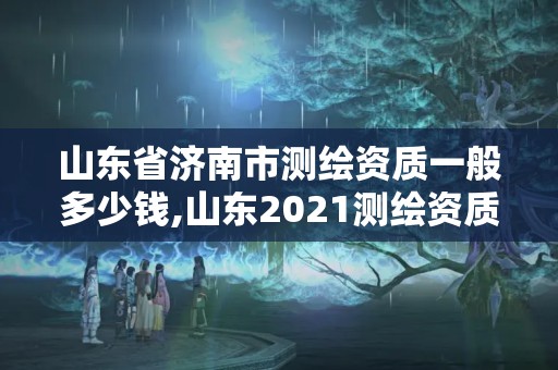 山東省濟南市測繪資質(zhì)一般多少錢,山東2021測繪資質(zhì)延期公告。