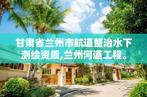 甘肅省蘭州市航道整治水下測繪資質,蘭州河道工程。