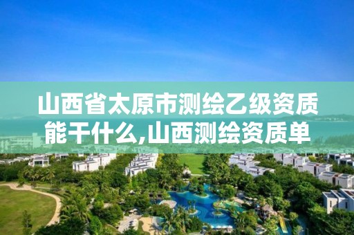 山西省太原市測繪乙級資質(zhì)能干什么,山西測繪資質(zhì)單位。