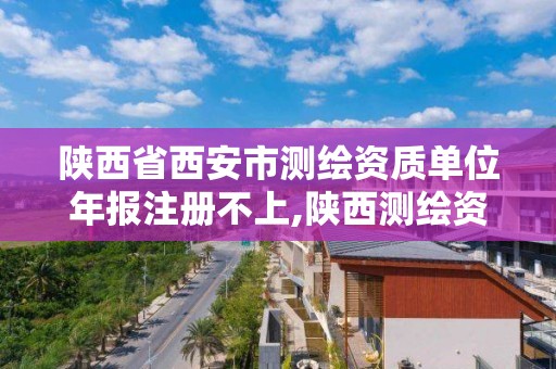 陜西省西安市測繪資質單位年報注冊不上,陜西測繪資質查詢。