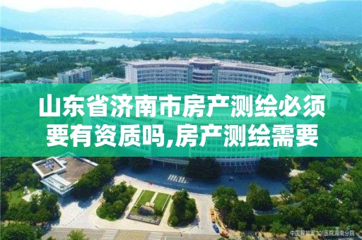 山東省濟南市房產測繪必須要有資質嗎,房產測繪需要資質嗎。