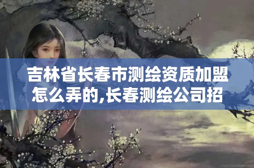 吉林省長春市測繪資質加盟怎么弄的,長春測繪公司招聘。