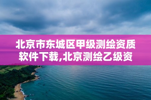 北京市東城區甲級測繪資質軟件下載,北京測繪乙級資質。