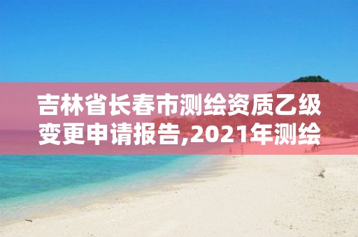 吉林省長春市測繪資質乙級變更申請報告,2021年測繪乙級資質申報制度。