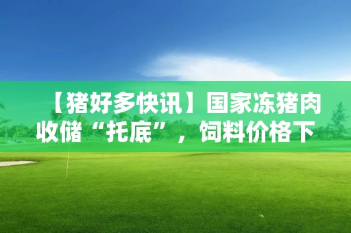 【豬好多快訊】國家凍豬肉收儲“托底”，飼料價格下調(diào)，未來幾個月養(yǎng)豬可能扭虧為盈