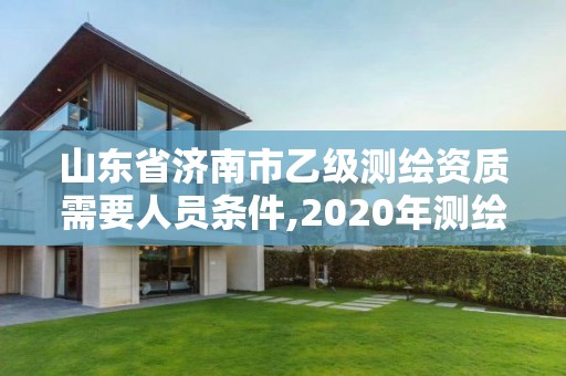 山東省濟南市乙級測繪資質需要人員條件,2020年測繪資質乙級需要什么條件。