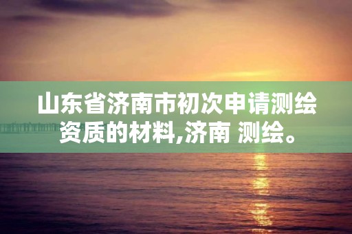 山東省濟南市初次申請測繪資質的材料,濟南 測繪。