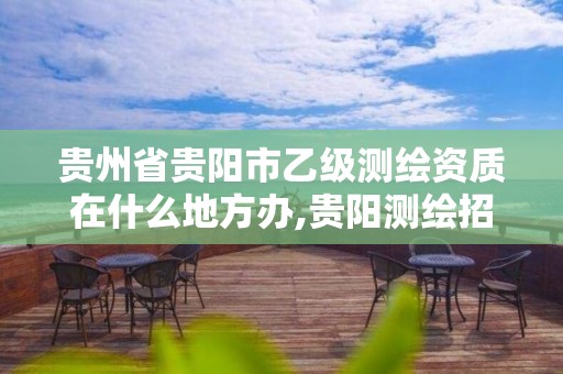 貴州省貴陽市乙級測繪資質在什么地方辦,貴陽測繪招聘信息網。