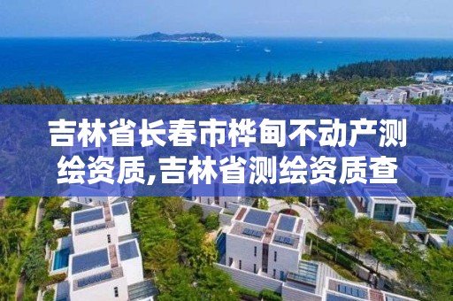 吉林省長春市樺甸不動產測繪資質,吉林省測繪資質查詢。