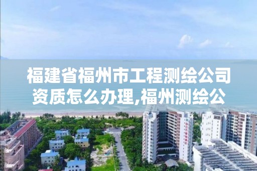 福建省福州市工程測繪公司資質怎么辦理,福州測繪公司招聘。