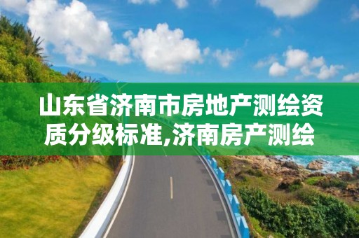 山東省濟南市房地產測繪資質分級標準,濟南房產測繪院怎么樣。