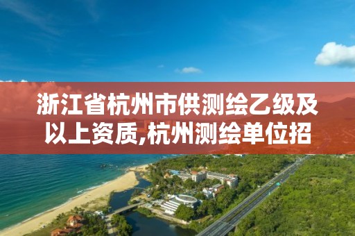 浙江省杭州市供測繪乙級及以上資質,杭州測繪單位招聘。