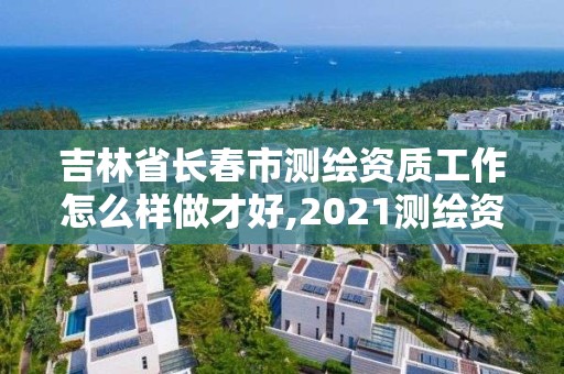 吉林省長(zhǎng)春市測(cè)繪資質(zhì)工作怎么樣做才好,2021測(cè)繪資質(zhì)要求。