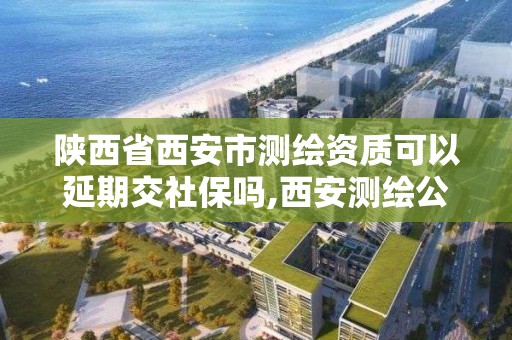 陜西省西安市測繪資質可以延期交社保嗎,西安測繪公司資質。