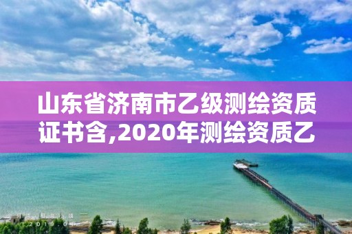 山東省濟南市乙級測繪資質證書含,2020年測繪資質乙級需要什么條件。