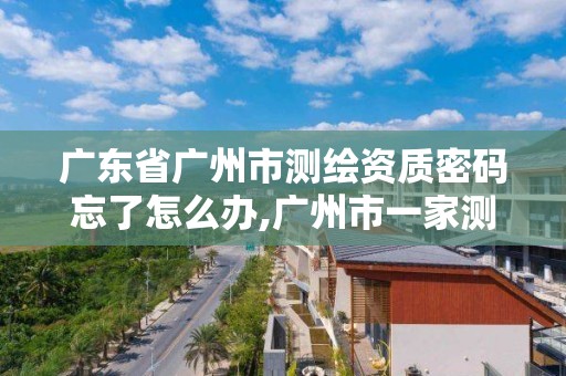 廣東省廣州市測繪資質密碼忘了怎么辦,廣州市一家測繪資質單位。