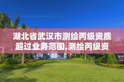 湖北省武漢市測繪丙級資質超過業務范圍,測繪丙級資質承攬的業務范圍。