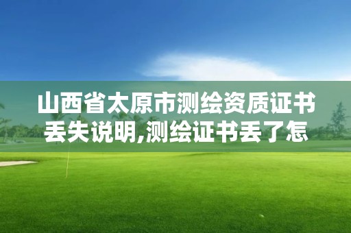 山西省太原市測繪資質(zhì)證書丟失說明,測繪證書丟了怎么辦。