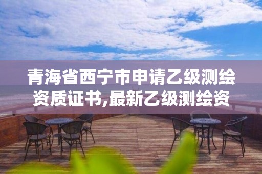 青海省西寧市申請乙級測繪資質證書,最新乙級測繪資質。