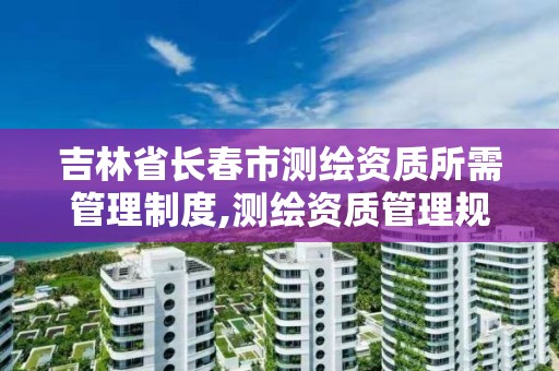 吉林省長春市測繪資質所需管理制度,測繪資質管理規定2020版正式。