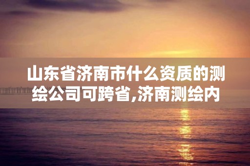 山東省濟南市什么資質的測繪公司可跨省,濟南測繪內業招聘信息。