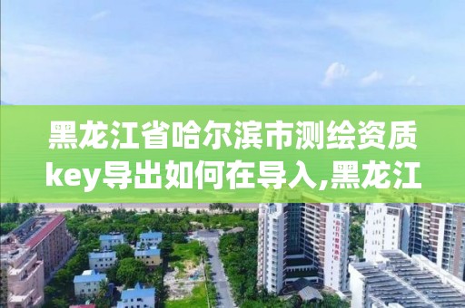 黑龍江省哈爾濱市測繪資質(zhì)key導出如何在導入,黑龍江測繪公司乙級資質(zhì)。