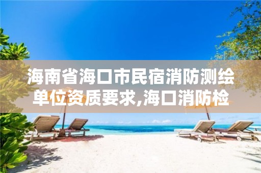 海南省海口市民宿消防測繪單位資質要求,海口消防檢測公司有那些。