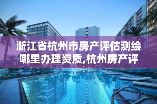 浙江省杭州市房產評估測繪哪里辦理資質,杭州房產評估機構。