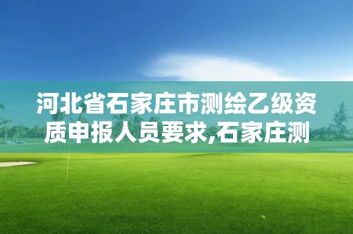 河北省石家莊市測繪乙級資質申報人員要求,石家莊測繪單位。