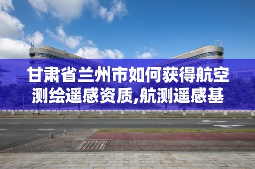 甘肅省蘭州市如何獲得航空測繪遙感資質,航測遙感基本知識。