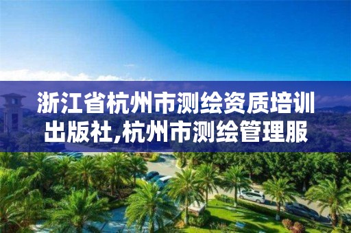 浙江省杭州市測繪資質培訓出版社,杭州市測繪管理服務平臺。