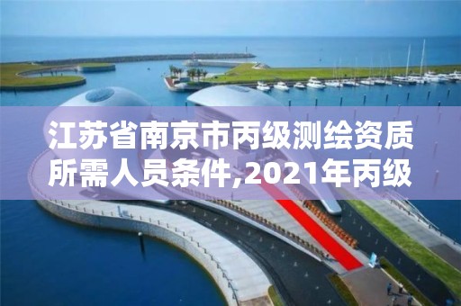 江蘇省南京市丙級測繪資質所需人員條件,2021年丙級測繪資質申請需要什么條件。