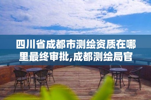 四川省成都市測繪資質在哪里最終審批,成都測繪局官網。