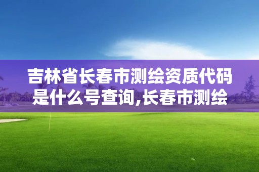 吉林省長春市測繪資質代碼是什么號查詢,長春市測繪院屬于什么單位。