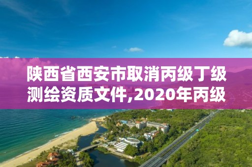 陜西省西安市取消丙級丁級測繪資質文件,2020年丙級測繪資質會取消嗎。