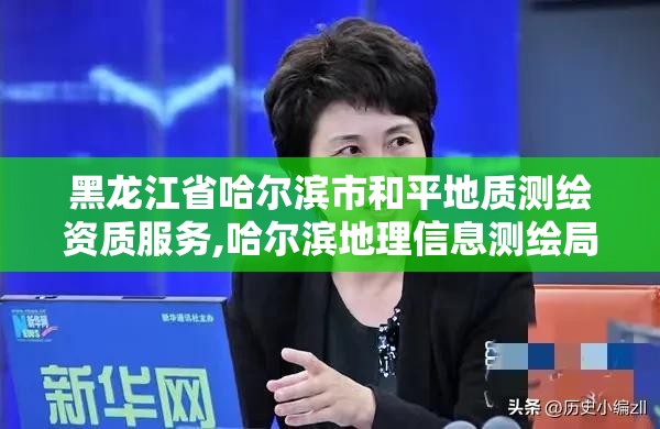 黑龍江省哈爾濱市和平地質測繪資質服務,哈爾濱地理信息測繪局。