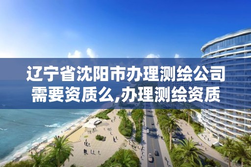 遼寧省沈陽市辦理測繪公司需要資質么,辦理測繪資質流程。