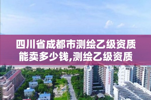 四川省成都市測繪乙級資質能賣多少錢,測繪乙級資質值多少錢。