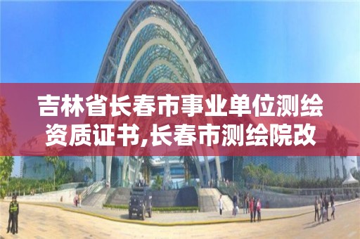 吉林省長春市事業單位測繪資質證書,長春市測繪院改制。