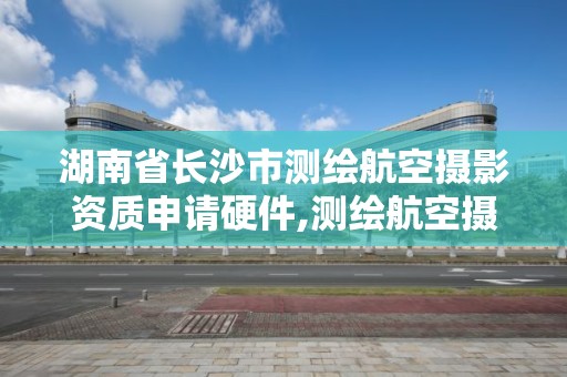 湖南省長沙市測繪航空攝影資質申請硬件,測繪航空攝影需要滿足哪些技術要求。