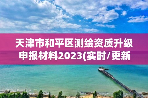 天津市和平區(qū)測(cè)繪資質(zhì)升級(jí)申報(bào)材料2023(實(shí)時(shí)/更新中)