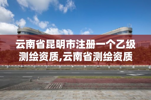 云南省昆明市注冊一個乙級測繪資質,云南省測繪資質管理辦法。