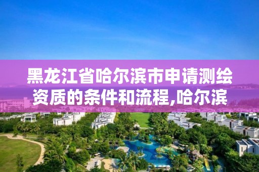 黑龍江省哈爾濱市申請測繪資質的條件和流程,哈爾濱市測繪公司。