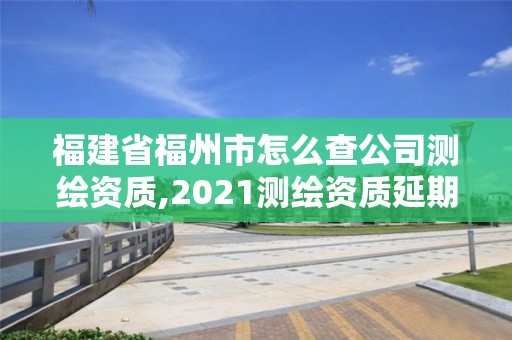 福建省福州市怎么查公司測繪資質,2021測繪資質延期公告福建省。